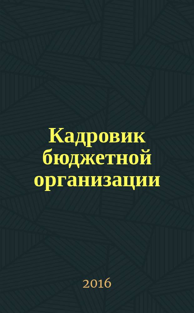 Кадровик бюджетной организации : научно-практический журнал приложение к журналу "Кадровик" ежеквартальный выпуск. 2016, № 6 (с указ.)