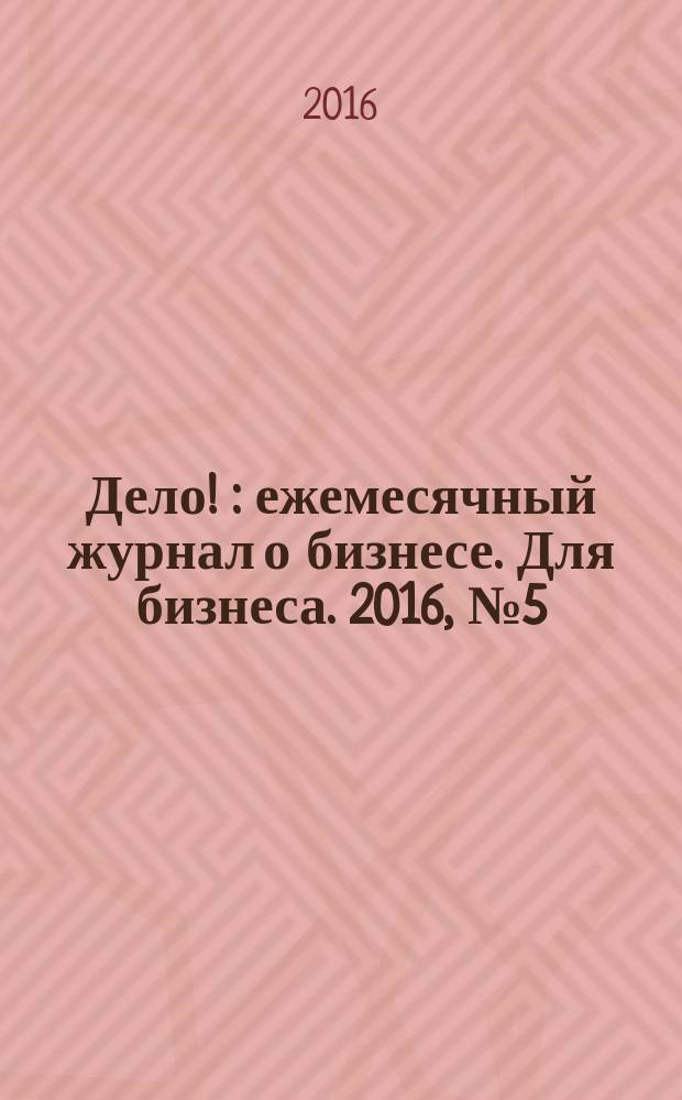 Дело ! : ежемесячный журнал о бизнесе. Для бизнеса. 2016, № 5 (257)