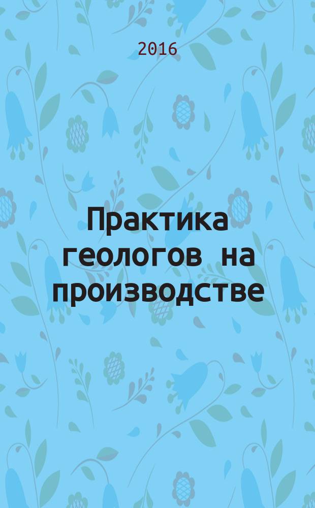 Практика геологов на производстве : сборник трудов Всероссийской студенческой научно-практической конференции (15 декабря 2016 г.)