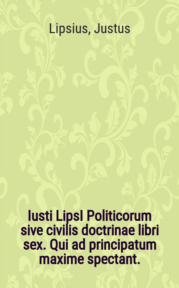 Iusti LipsI Politicorum sive civilis doctrinae libri sex. Qui ad principatum maxime spectant. : Additae notae auctiores, tum & De una religione liber