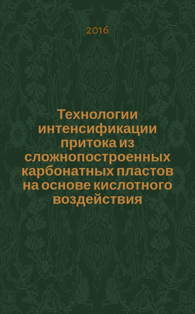 Технологии интенсификации притока из сложнопостроенных карбонатных пластов на основе кислотного воздействия : монография