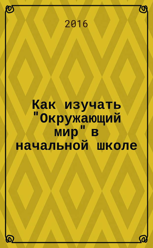 Как изучать "Окружающий мир" в начальной школе : учебно-методическое пособие
