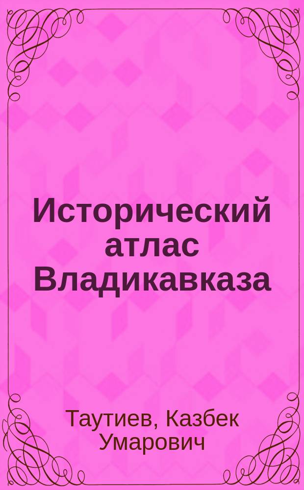 Исторический атлас Владикавказа : 1784 - 2016
