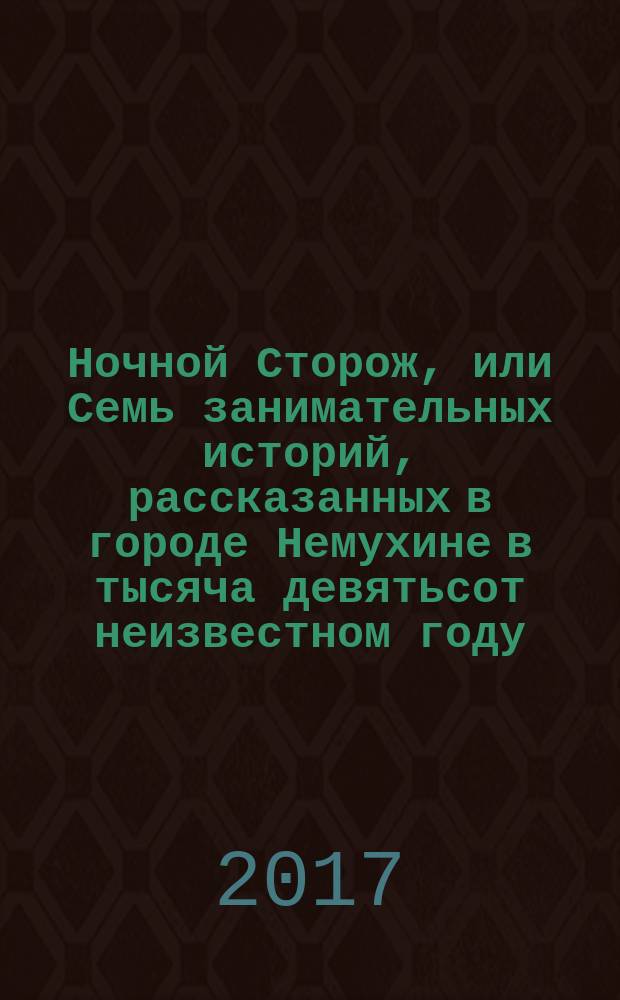 Ночной Сторож, или Семь занимательных историй, рассказанных в городе Немухине в тысяча девятьсот неизвестном году : сказки : для среднего школьного возраста