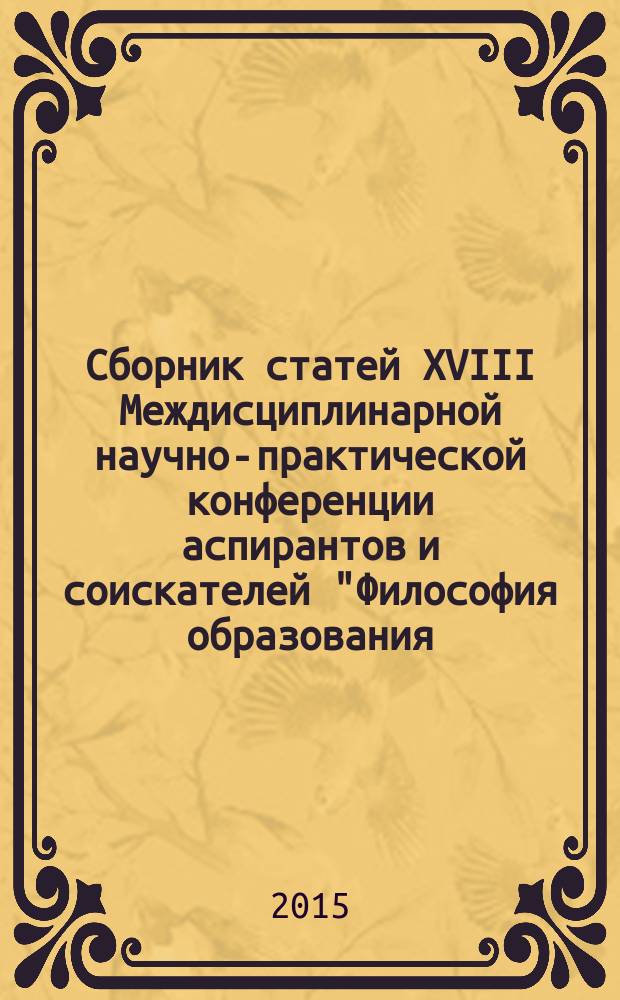 Сборник статей XVIII Междисциплинарной научно-практической конференции аспирантов и соискателей "Философия образования, психология и педагогика: теоретические и практические аспекты современных исследований", г. Москва, 7 апреля 2015 г.