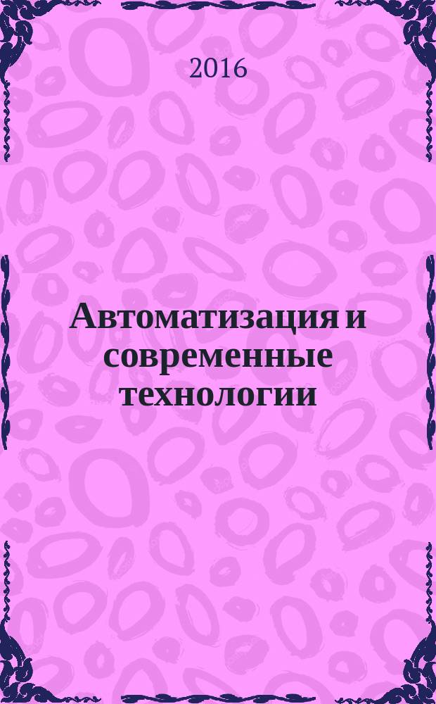 Автоматизация и современные технологии : Ежемес. межотрасл. науч.-техн. журн. Гос. ком. РСФСР по делам науки и высш. шк., Респ. исслед. науч.-консультатив. центра экспертизы при Госкомитете РСФСР по делам науки и высш. шк., Моск. гор. правл. Всесоюз. НТО радиотехники, электроники и связи им. А.С. Попова. Т. 71, № 1 [2016]