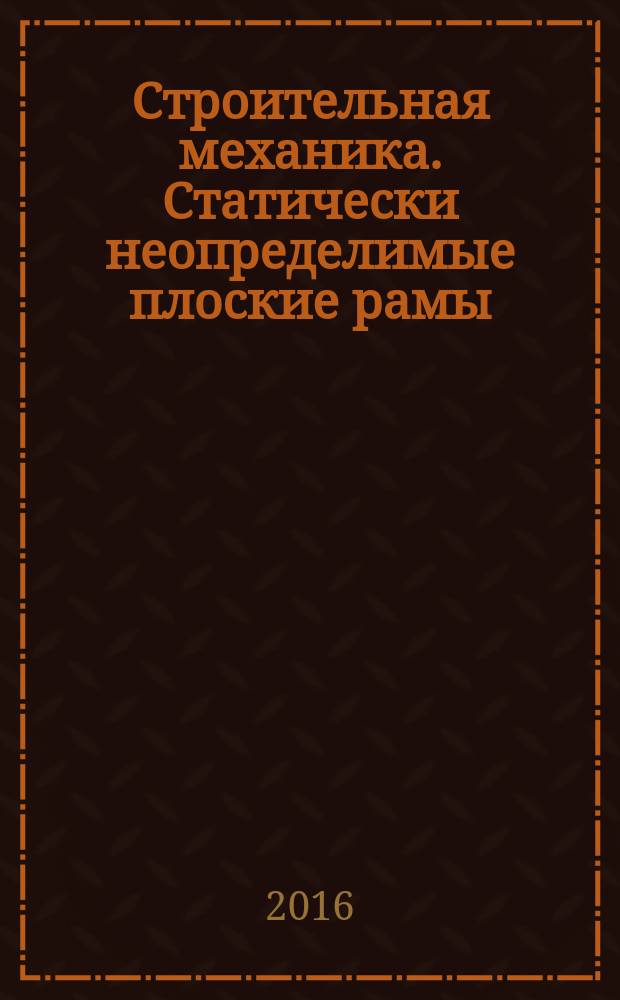 Строительная механика. Статически неопределимые плоские рамы (статика, динамика) : учебное пособие