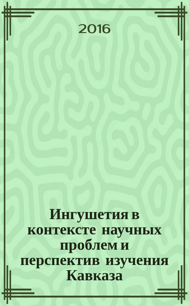 Ингушетия в контексте научных проблем и перспектив изучения Кавказа : (к 90-летию Ингушского научно-исследовательского института) : сборник статей Международной научной конференции (14-16 ноября 2016 г.)