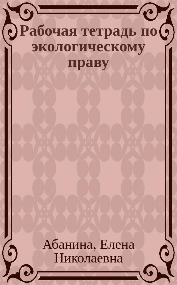 Рабочая тетрадь по экологическому праву : учебно-методическое пособие