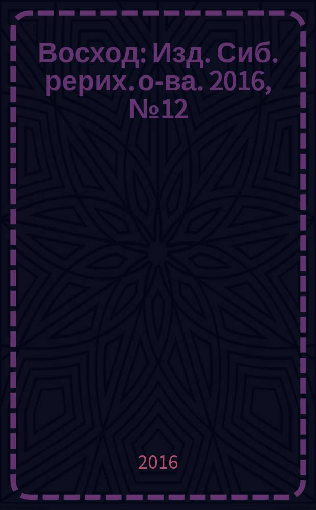 Восход : Изд. Сиб. рерих. о-ва. 2016, № 12 (272)