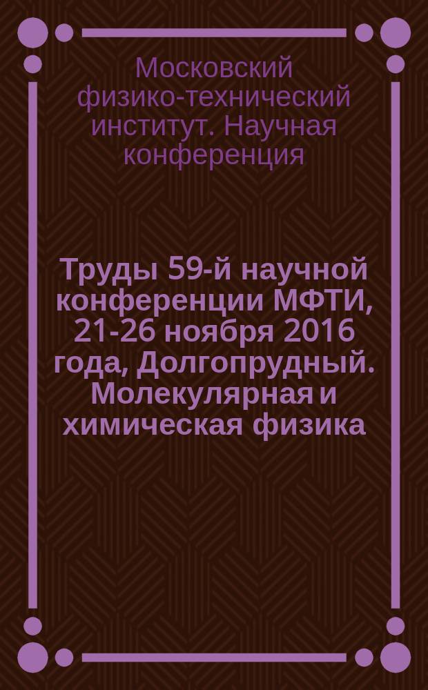Труды 59-й научной конференции МФТИ, 21-26 ноября 2016 года, [Долгопрудный]. Молекулярная и химическая физика