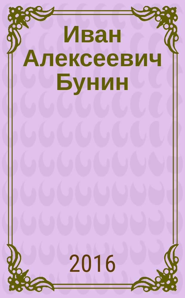 Иван Алексеевич Бунин : биобиблиографический указатель произведений писателя и литературы о жизни и творчестве