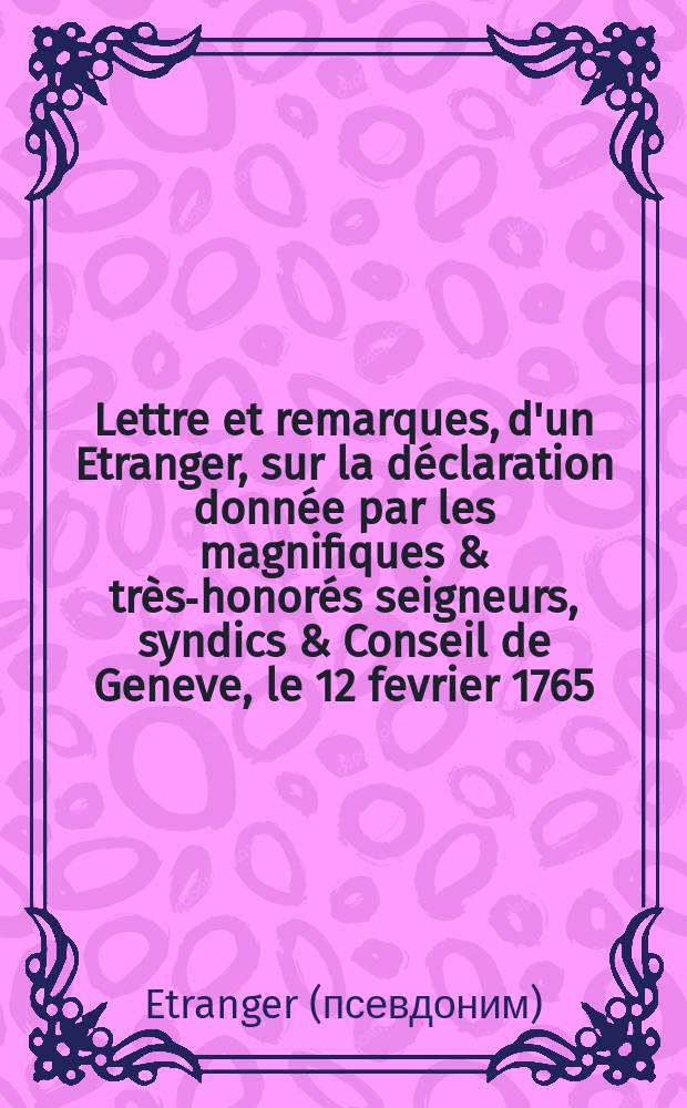 Lettre et remarques, d'un Etranger, sur la déclaration donnée par les magnifiques & très-honorés seigneurs, syndics & Conseil de Geneve, le 12 fevrier 1765