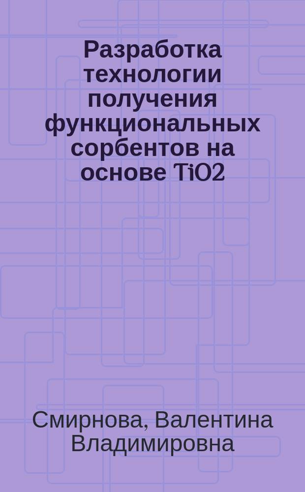 Разработка технологии получения функциональных сорбентов на основе TiO2 : автореферат диссертации на соискание ученой степени кандидата технических наук : специальность 05.17.11 <Технология силикатных и тугоплавких неметаллических материалов>