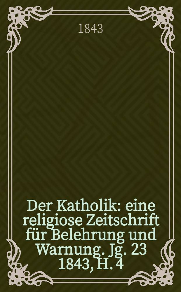 Der Katholik : eine religiose Zeitschrift für Belehrung und Warnung. Jg. 23 1843, H. 4