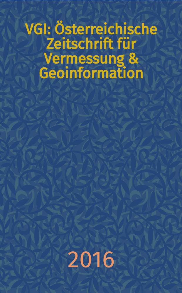 VGI: Österreichische Zeitschrift für Vermessung & Geoinformation : Vorm. ÖZ Organ der Österr. Ges. für Vermessung u. Geoinformation u. der Österr. Kommiss. für die Intern. Erdmessung. Jg. 104 2016, H. 3