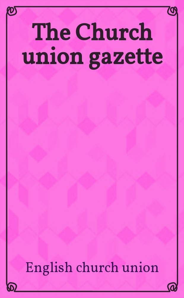 The Church union gazette : the monthly journal of the English church union = Журнал Церковного союза