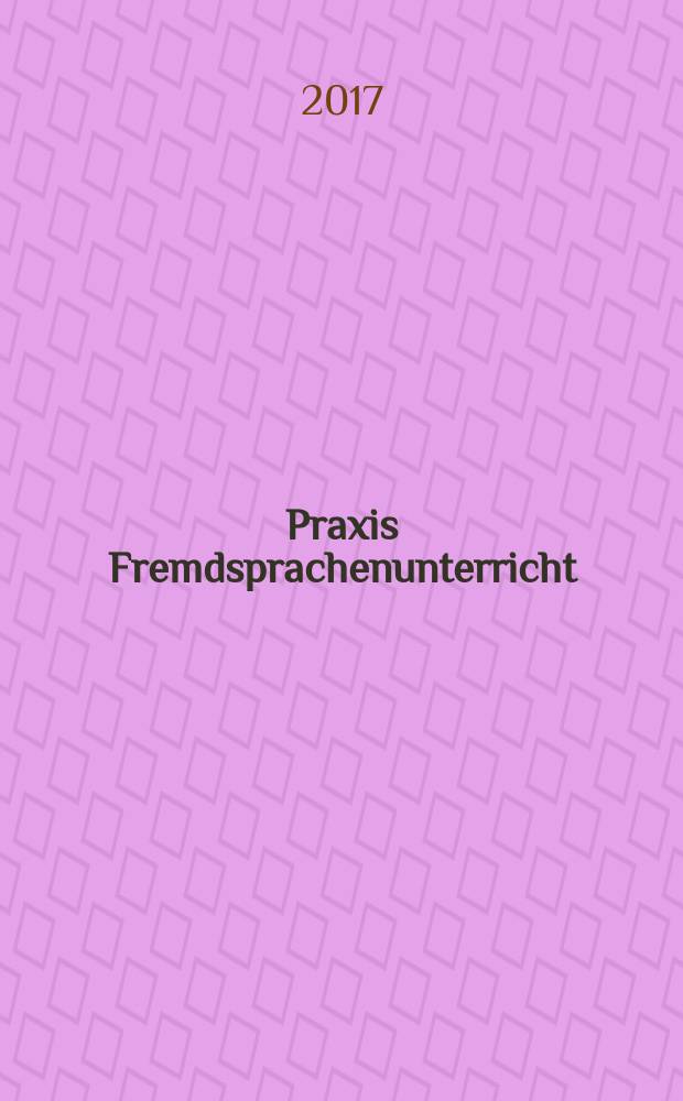 Praxis Fremdsprachenunterricht : die Zeitschrift für das Lehren und Lernen fremder Sprachen Hervorgegangen aus Praxis des neusprachlichen Unterrichts und Fremdsprachenunterricht. 2017, № 1