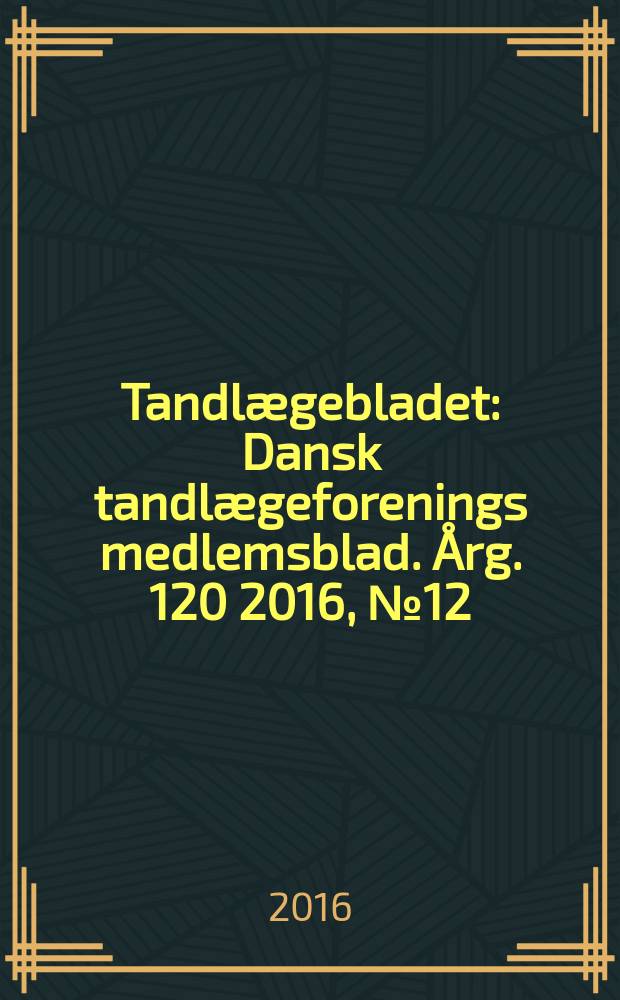 Tandlægebladet : Dansk tandlægeforenings medlemsblad. Årg. 120 2016, № 12
