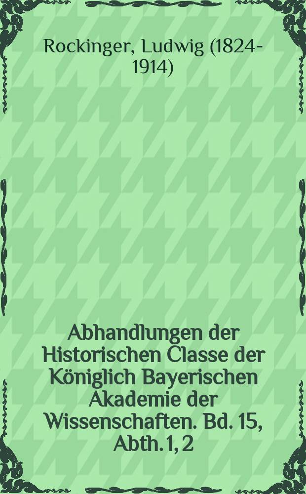 Abhandlungen der Historischen Classe der Königlich Bayerischen Akademie der Wissenschaften. Bd. 15, Abth. 1, [2] : Ueber ältere Arbeiten zur baierischen und pfälzischen Geschichte im geheimen Haus- und Staatsarchive = О старейших работах по баварской и пфальцской истории