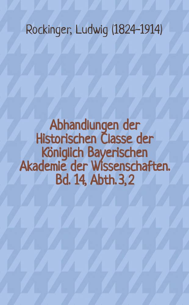 Abhandlungen der Historischen Classe der Königlich Bayerischen Akademie der Wissenschaften. Bd. 14, Abth. 3, [2] : Ueber ältere Arbeiten zur baierischen und pfälzischen Geschichte im geheimen Haus- und Staatsarchive = О старейших работах по баварской и пфальцской истории