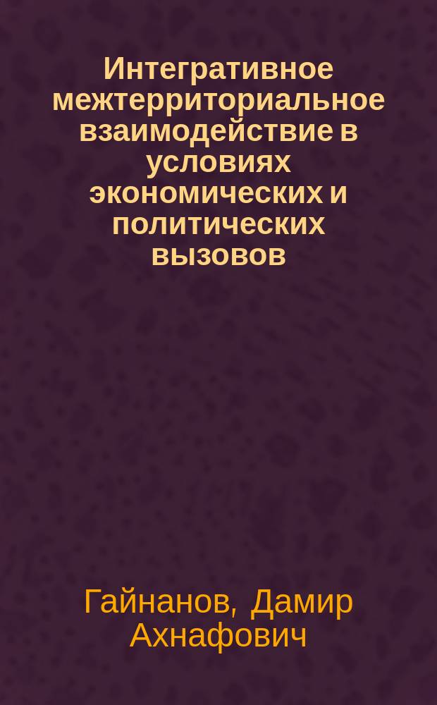 Интегративное межтерриториальное взаимодействие в условиях экономических и политических вызовов : монография