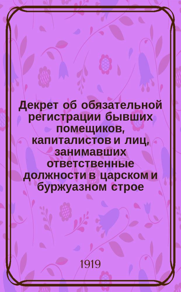Декрет об обязательной регистрации бывших помещиков, капиталистов и лиц, занимавших ответственные должности в царском и буржуазном строе: Москва, Кремль, 23 сент. 1919 г.; Инструкция Народного комиссариата внутренних дел о порядке регистрации бывших помещиков, капиталистов и лиц, занимавших ответственные должности в царском и буржуазном строе: листовка