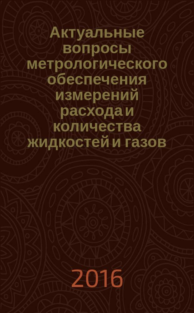 Актуальные вопросы метрологического обеспечения измерений расхода и количества жидкостей и газов = Urgent matters of metrological support of measurement of flow rate and amount of liquids and gases : IV-я Международная метрологическая конференция, 7-9 сентября 2016, Казань, Россия