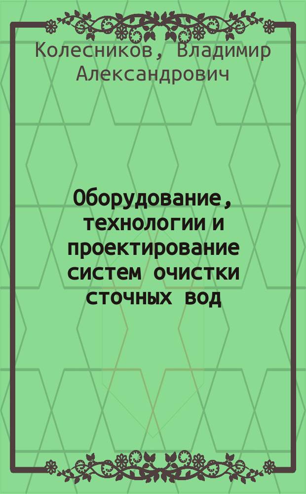 Оборудование, технологии и проектирование систем очистки сточных вод : монография