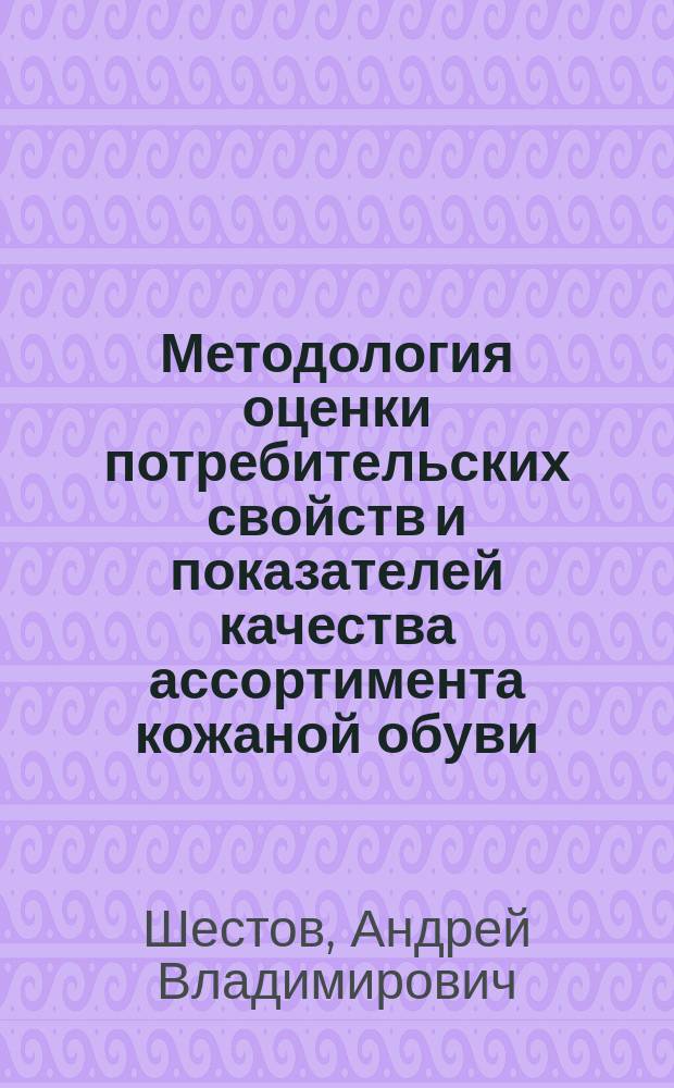 Методология оценки потребительских свойств и показателей качества ассортимента кожаной обуви : монография