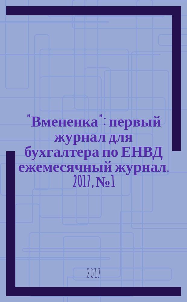 "Вмененка" : первый журнал для бухгалтера по ЕНВД ежемесячный журнал. 2017, № 1