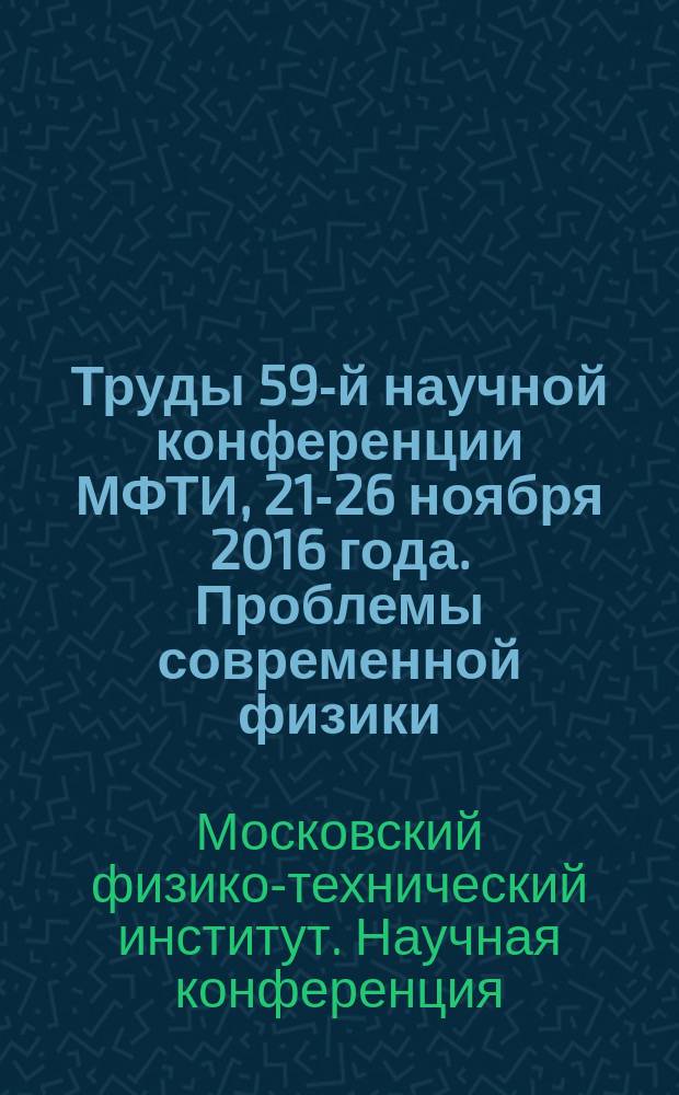 Труды 59-й научной конференции МФТИ, 21-26 ноября 2016 года. Проблемы современной физики
