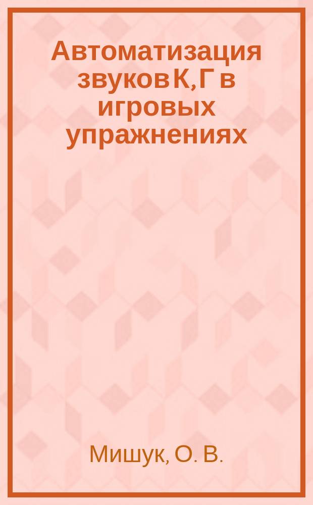 Автоматизация звуков [К], [Г] в игровых упражнениях : альбом для дошкольника : артикуляционная гимнастика, игры со звуками, формирование лексико-грамматического строя, развитие связной речи, игровые ситуации с буквами, развитие мелкой моторики