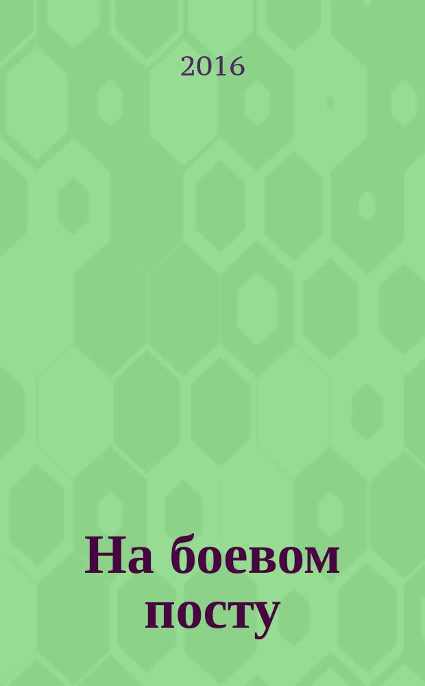 На боевом посту : Ежемес. воен.-полит. журн. Изд. Полит. упр. внутрен. и конвойн. войск М-ва вн. дел СССР. 2016, № 12 (с указ.)