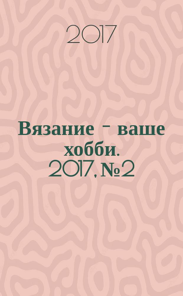 Вязание - ваше хобби. 2017, № 2
