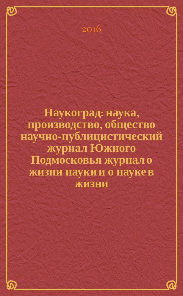 Наукоград : наука, производство, общество научно-публицистический журнал Южного Подмосковья журнал о жизни науки и о науке в жизни. 2016, № 3 (9)