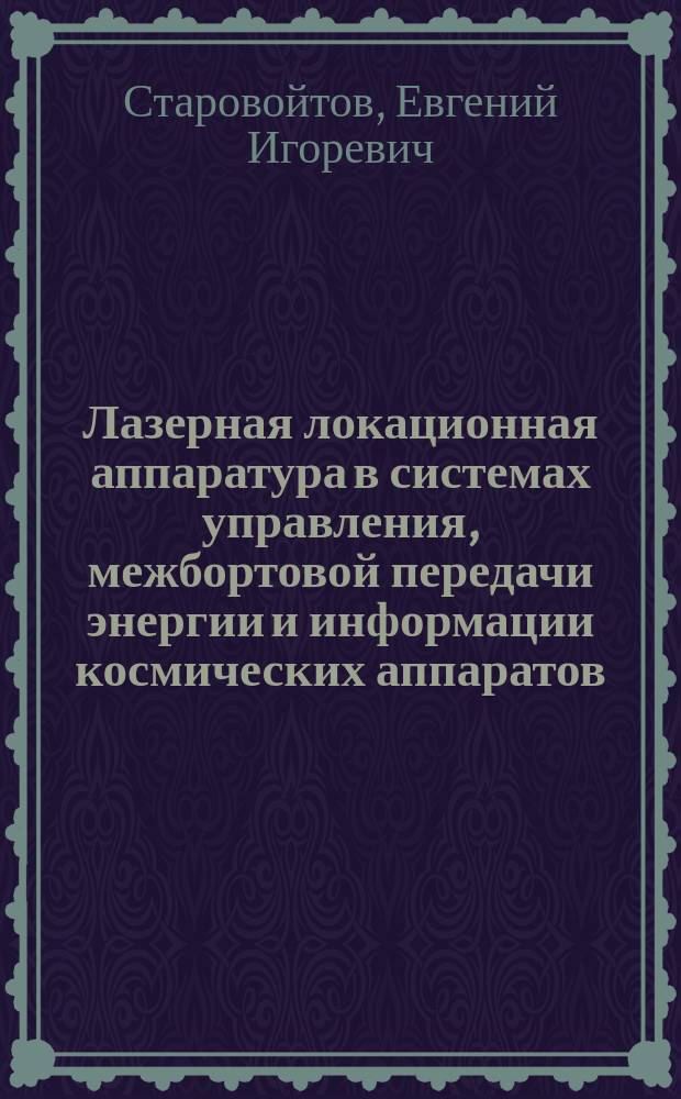 Лазерная локационная аппаратура в системах управления, межбортовой передачи энергии и информации космических аппаратов : учебное пособие : для поступающих в аспирантуру на специальности 05.13.01 "Системный анализ, управление и обработка информации" и 05.11.16 "Информационно-измерительные и управляющие системы"