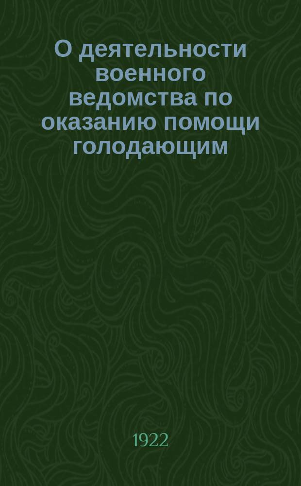 О деятельности военного ведомства по оказанию помощи голодающим (с начала кампании по 1 января 1922 г.)