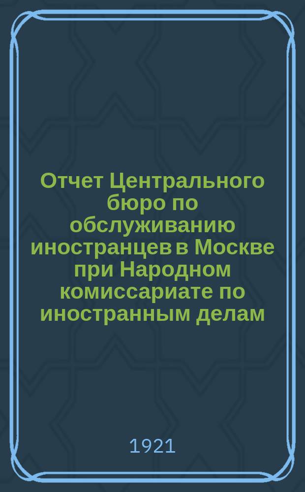 Отчет Центрального бюро по обслуживанию иностранцев в Москве при Народном комиссариате по иностранным делам : О деятельности с 1 сент. по 1 нояб. 1921 г
