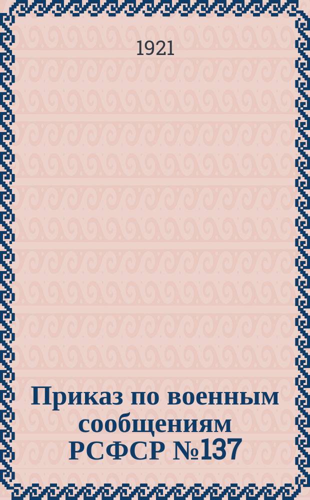Приказ по военным сообщениям РСФСР № 137 : Москва, 6 апр. 1921 г