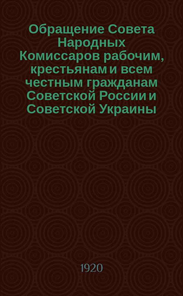 Обращение Совета Народных Комиссаров рабочим, крестьянам и всем честным гражданам Советской России и Советской Украины: Москва, Кремль, 20-го июля 1920 г. : листовка