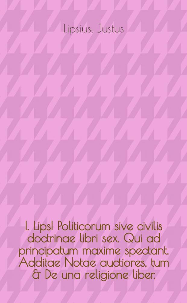 I. LipsI Politicorum sive civilis doctrinae libri sex. Qui ad principatum maxime spectant. Additae Notae auctiores, tum & De una religione liber.