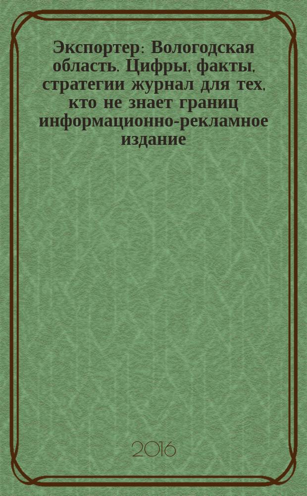 Экспортер : Вологодская область. Цифры, факты, стратегии журнал для тех, кто не знает границ информационно-рекламное издание. 2016, № 3