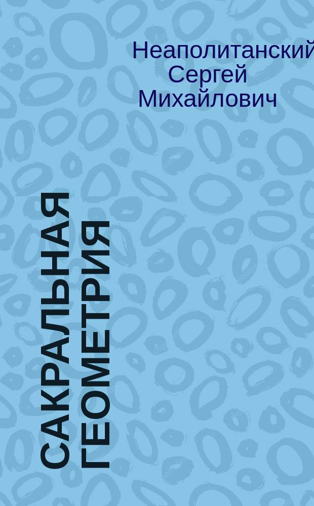 Сакральная геометрия : ключ к тайнам Вселенной и человека : для лиц старше 16 лет