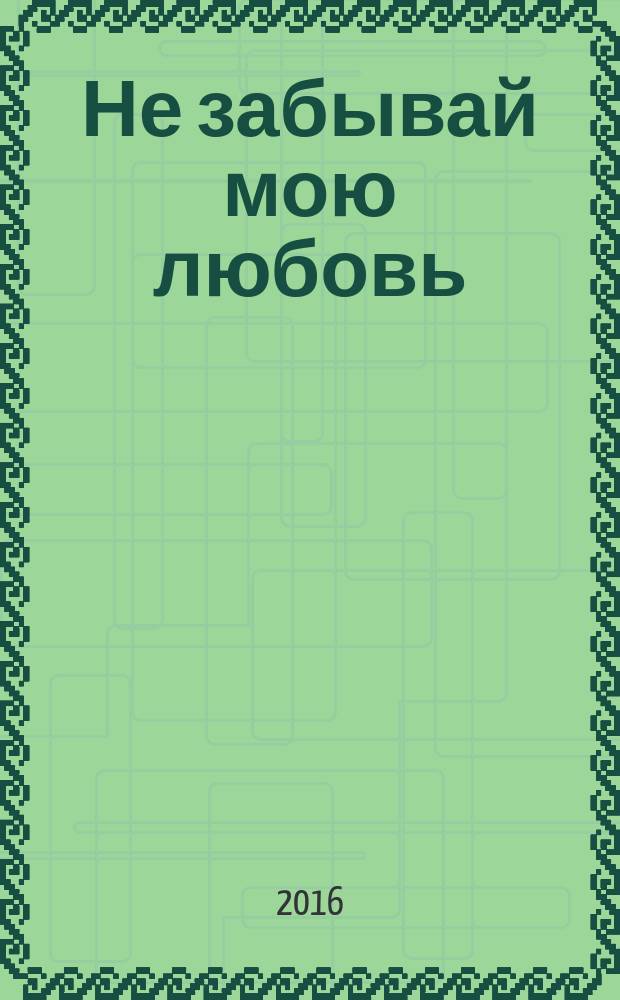 Не забывай мою любовь : роман