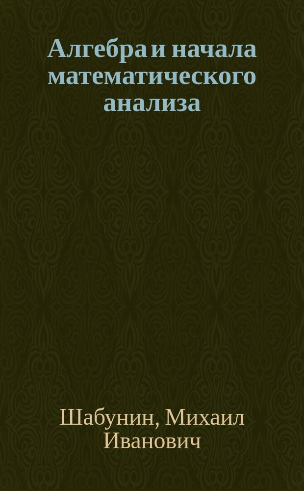Алгебра и начала математического анализа : дидактические материалы к учебнику Ш.А. Алимова и других : 10 класс : учебное пособие для общеобразовательных организаций : базовый и углублённый уровни
