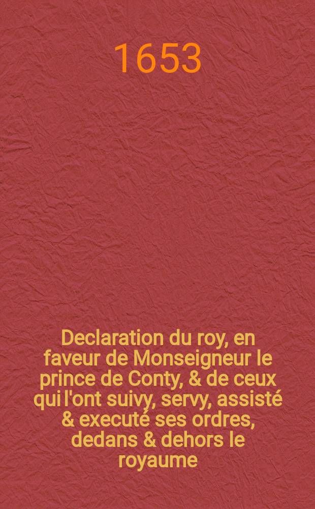 Declaration du roy, en faveur de Monseigneur le prince de Conty, & de ceux qui l'ont suivy, servy, assisté & executé ses ordres, dedans & dehors le royaume. : Verifiée en Parlement, en la Chambre des vacations, le 2. iour d'octobre 1653