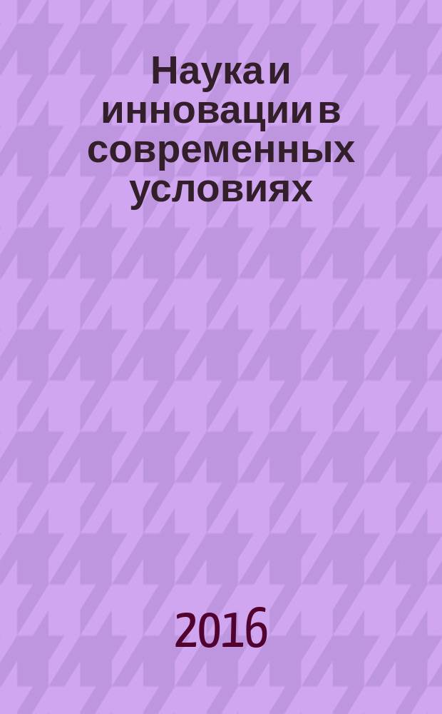 Наука и инновации в современных условиях : сборник статей международной научно-практической конференции, 18 декабря 2016 г., [г. Екатеринбург в 5 ч. Ч. 1