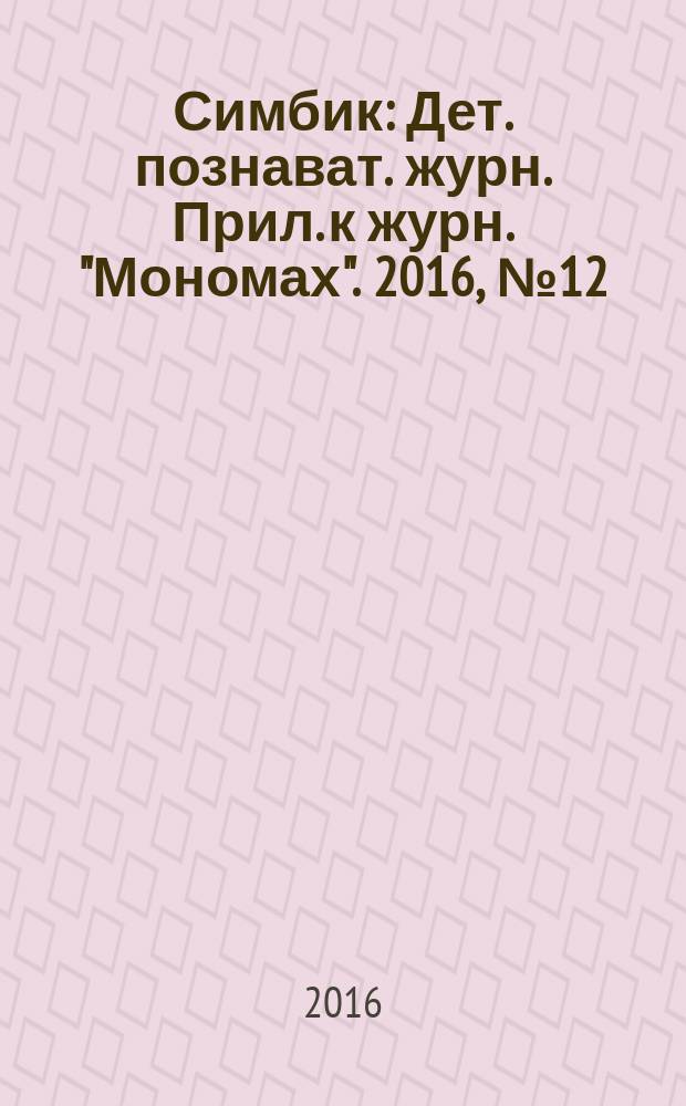 Симбик : Дет. познават. журн. Прил. к журн. "Мономах". 2016, № 12 (140)