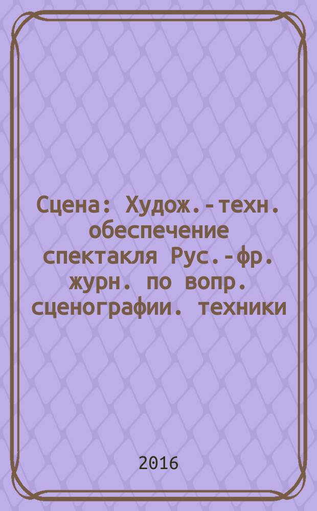 Сцена : Худож.-техн. обеспечение спектакля Рус.-фр. журн. по вопр. сценографии. техники, архитектуры, орг. и менеджмента в обл. зрелищ. искусств. 2016, № 3 (101)